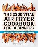 The Essential Air Fryer Cookbook for Beginners: Easy, Foolproof Recipes for Your Air Fryer