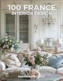 100 France Interior Design Photography Book: A Stunning Collection of Elegant & Timeless French Interiors