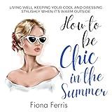 How to Be Chic in the Summer: Living Well, Keeping Your Cool and Dressing Stylishly When It's Warm Outside (Seasonal Chic)