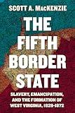 The Fifth Border State: Slavery, Emancipation, and the Formation of West Virginia, 1829–1872 (WEST VIRGINIA & APPALACHIA)