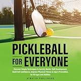 Pickleball for Everyone: Discover Easy Techniques to Quickly Master Skill Development, Build Self-Confidence, Improve Physical Fitness & Injury Prevention for All Ages & Abilities
