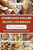 Sourdough Discard Recipes Cookbook For Seniors: Easy Bakes for Golden Years with No Fuss Homemade Breads, Snacks and Treats for Healthy Living After 60.