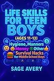 Life Skills for Teen Boys (Ages 11-13): Hygiene, Manners, Money, Cooking, Confidence & Other Survival Hacks for Middle Skill Boys (The Essential Life Skills Series)