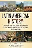 Latin American History: A Captivating Guide to the History of South America, the Mexican-American War, Paraguayan War, Brazil, Argentina, and Peru (Exploring Latin America)