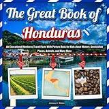 The Great Book of Honduras: An Educational Honduras Travel Facts With Picture Book for Kids about History, Destination Places, Animals, and Many More