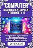 COMPUTER GRAPHICS DEVELOPMENT WITH DIRECTX 12: A Comprehensive Beginner's Guide to Learning DirectX 12 Programming with HLSL and Pix for 2D and 3D Graphics Rendering (GAVIN KENT TECH Book 16)