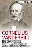 Cornelius Vanderbilt - The Commodore: Insight and Analysis Into the Life and Success of America’s First Tycoon (Business Biographies and Memoirs – Titans of Industry Book 5)