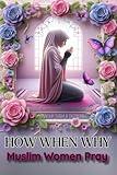 HOW WHEN WHY Muslim Woman Pray: Step by Step Illustrated Instruction on How to Pray in Islam with Arabic and English Transliteration