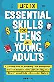 Life 101—Essential Skills for Teens and Young Adults: A Practical Guide to Mastering Time Management, Career & Financial Goals, Eating Healthy, and Other Practical Skills to Succeed in Adulting