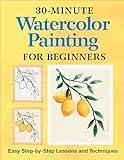 30-Minute Watercolor Painting for Beginners: Easy Step-by-Step Lessons and Techniques