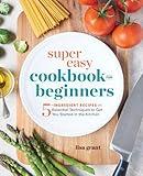 Super Easy Cookbook for Beginners: 5-Ingredient Recipes and Essential Techniques to Get You Started in the Kitchen