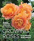 Growing Roses in the Pacific Northwest: 90 Best Varieties for Successful Rose Gardening