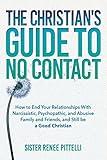 The Christian's Guide to No Contact: How to End Your Relationships With Narcissistic, Psychopathic, and Abusive Family and Friends, and Still be a Good Christian