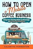 How to Open a Mobile Coffee Business: Bring Your Morning Wake-up Beverage to On-The-Go Customers