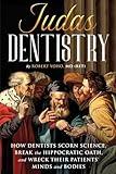 Judas Dentistry: How Dentists Scorn Science, Break the Hippocratic Oath, and Wreck Their Patients' Minds and Bodies