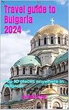 Travel guide to Bulgaria 2024: Top 10 places anywhere in Bulgaria (Travel Guides to Europe 2024 Book 7)