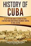 History of Cuba: A Captivating Guide to Cuban History, Starting from Christopher Columbus' Arrival to Fidel Castro (Exploring Cuba’s Past)