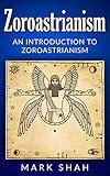 Zoroastrianism: An Introduction to Zoroastrianism (Zoroaster, Mazdayasna, Ahura Mazda, Ashu Zarathushtra)