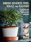 Making Concrete Pots, Bowls, and Planters: 33 stylish and simple home and garden projects