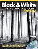 Black & White Digital Photography Made Easy: The All-In-One Guide to Taking Quality Photos and Editing Successfully Using Photoshop