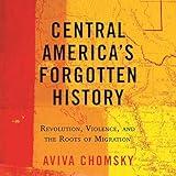 Central America's Forgotten History: Revolution, Violence, and the Roots of Migration