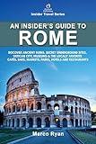 An Insider's Guide to Rome: Discover Ancient Ruins, Secret Underground Sites, Vatican City, Museums & the Locals' Favorite Cafés, Bars, Markets, Parks, Hotels and Restaurants (Insider Travel Series)