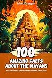 100 Amazing Facts about the Mayans: Maya Mysteries of ancient Mesoamerica revealed