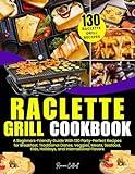 Raclette Grill Cookbook: A Beginners-Friendly Guide With 130 Party-Perfect Recipes for Breakfast, Traditional Dishes, Veggies, Meats, Seafood, Kids, Holidays, and International Flavors