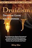 Druidism: Druid Overview, Basics Concepts of Druidism, Druid Gods, History of Druidism, the Inner and Outer Path Works, Druid Festivals and More! Druidism Guide for Beginners