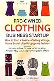 Pre-Owned Clothing Business Startup: How to Start a Business Selling Vintage, Name Brand, Used & Upcycled Fashion: Includes Advice on How to Sell on eBay, Amazon FBA, Etsy, Shopify, VarageSale & More