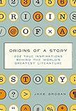 Origins of a Story: 202 true inspirations behind the world's greatest literature