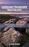 Landscape Photography: Shoot Like a Pro: How professionals shoot differently to ensure consistent results