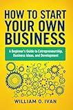 How to Start Your Own Business: A Beginner's Guide to Entrepreneurship, Business Ideas, and Development