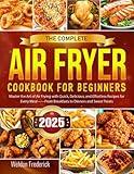 The Complete Air Fryer Cookbook for Beginners: Master the Art of Air Frying with Quick, Delicious, and Effortless Recipes for Every Meal——From Breakfasts to Dinners and Sweet Treats