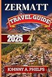 ZERMATT TRAVEL GUIDE 2025: Expert Guide to the Best Hiking Experience, Scenic Drives, Skiing, History, Culture, and is Full of Colored Images and Maps ... Visitors. (Global Breathtaking Destinations)