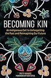 Becoming Kin: An Indigenous Call to Unforgetting the Past and Reimagining Our Future