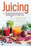 Juicing for Beginners: The Essential Guide to Juicing Recipes and Juicing for Weight Loss