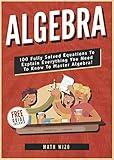 Algebra: 100 Fully Solved Equations To Explain Everything You Need To Know To Master Algebra! (Content Guide Included Book 1)