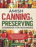 Amish Canning & Preserving Cookbook for Beginners: Simple and Delicious Homemade Recipes for Fruit and Pie Fillings, Pickles, and Sweet Spreads That Everyone Can Enjoy