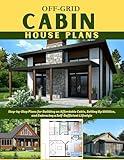 OFF-GRID CABIN HOUSE PLANS: Step-by-Step Plans for Building an Affordable Cabin, Setting Up Utilities, and Embracing a Self-Sufficient Lifestyle