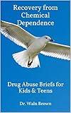 Recovery from Chemical Dependence: Drug Abuse Briefs for Kids & Teens (Drug Addiction & Drug Prevention Book 2)