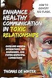 Enhance Healthy Communication in Toxic Relationships: How To Identify Red Flags, Overcome Harmful Interactions, Set Boundaries, and Foster Respectful Connections