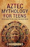 Aztec Mythology for Teens: Enthralling Myths and Legends from Ancient Mexico (Legendary Histories for Teenagers)