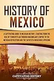 History of Mexico: A Captivating Guide to Mexican History, Starting from the Rise of Tenochtitlan through Maximilian's Empire to the Mexican Revolution ... Uprising (Exploring Mexico’s Past)