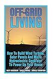 Off-Grid Living: How To Build Wind Turbine, Solar Panels And Micro Hydroelectric Generator To Power Up Your House: (Wind Power, Hydropower, Solar Energy, Power Generation)