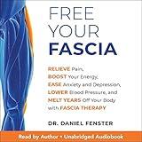 Free Your Fascia: Relieve Pain, Boost Your Energy, Ease Anxiety and Depression, Lower Blood Pressure, and Melt Years Off Your Body with Fascia Therapy