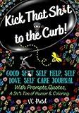 Kick That Sh*t to the Curb!: Good Sh*t Self Help, Self Love, Self Care Journal with Prompts, Quotes, a Sh*t Ton of Humor & Coloring (Humor Self Help and Psychology)