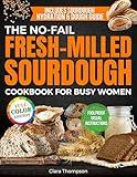 The No-Fail Fresh-Milled Sourdough Cookbook for Busy Women: Step-by-Step Recipes for Fluffy, Fragrant Bread Without Wasting Flour, Failing Batches or Spending Hours in the Kitchen
