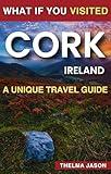 What If You VISITED - Cork Ireland : A Unique Travel Guide (What If You Visited - Unique Travel Guides)