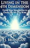 Living In the 4th Dimension: Using Your Imagination to Create the Life You Want